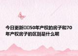 今日更新﻿﻿50年产权的房子和70年产权房子的区别是什么呢