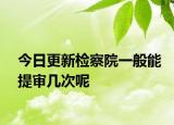 今日更新检察院一般能提审几次呢