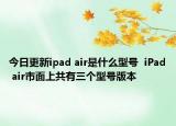 今日更新ipad air是什么型号  iPad air市面上共有三个型号版本