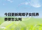 今日更新离婚子女抚养费要怎么判