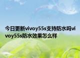 今日更新vivoy55s支持防水吗vivoy55s防水效果怎么样