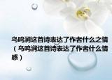 鸟鸣涧这首诗表达了作者什么之情（鸟鸣涧这首诗表达了作者什么情感）