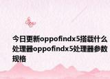 今日更新oppofindx5搭载什么处理器oppofindx5处理器参数规格