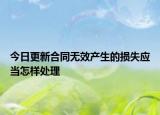 今日更新合同无效产生的损失应当怎样处理