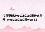 今日更新vivov1801a0是什么型号  vivov1801a0是vivo Z1