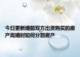 今日更新婚前双方出资购买的房产离婚时如何分割房产