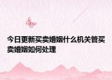 今日更新买卖婚姻什么机关管买卖婚姻如何处理