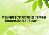 苹果手表开不了机充电有反应（苹果手表一直显示充电状态开不了机怎么办）