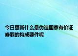 今日更新什么是伪造国家有价证券罪的构成要件呢