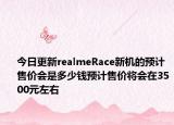 今日更新realmeRace新机的预计售价会是多少钱预计售价将会在3500元左右