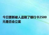 今日更新被人盗刷了银行卡2500元是否会立案