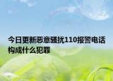 今日更新恶意骚扰110报警电话构成什么犯罪
