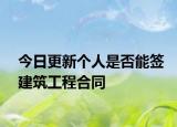 今日更新个人是否能签建筑工程合同