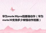华为mate30pro拍摄慢动作（华为mate30支持多少帧慢动作拍摄）