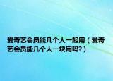 爱奇艺会员能几个人一起用（爱奇艺会员能几个人一块用吗?）