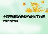 今日更新婚内协议约定孩子的抚养权有效吗