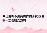 今日更新不满两周岁的子女,抚养权一定会归女方吗