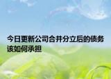 今日更新公司合并分立后的债务该如何承担
