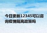 今日更新12345可以咨询疫情隔离政策吗