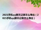 2021手机qq聊天记录怎么导出（2021手机qq聊天记录怎么导出）