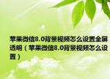 苹果微信8.0背景视频怎么设置全屏透明（苹果微信8.0背景视频怎么设置）