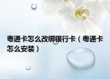 粤通卡怎么改绑银行卡（粤通卡怎么安装）