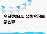 今日更新﻿﻿ 公园容积率怎么算