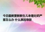 今日最新更新新生儿老是吐奶严重怎么办 什么原因导致
