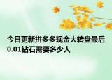 今日更新拼多多现金大转盘最后0.01钻石需要多少人
