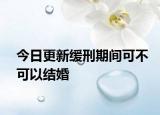 今日更新缓刑期间可不可以结婚