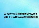 win10nvidia控制面板显示设置不可用（win10nvidia控制面板在哪）