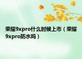 荣耀9xpro什么时候上市（荣耀9xpro防水吗）