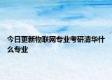 今日更新物联网专业考研清华什么专业