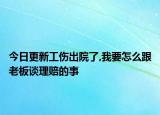 今日更新工伤出院了,我要怎么跟老板谈理赔的事