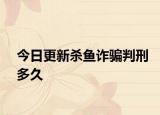 今日更新杀鱼诈骗判刑多久