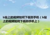 b站上的视频如何下载到手机（b站上的视频如何下载到手机上）