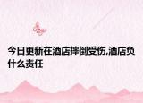 今日更新在酒店摔倒受伤,酒店负什么责任