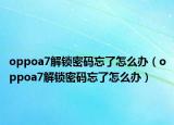 oppoa7解锁密码忘了怎么办（oppoa7解锁密码忘了怎么办）