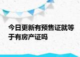 今日更新有预售证就等于有房产证吗