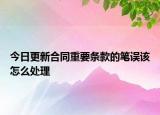 今日更新合同重要条款的笔误该怎么处理