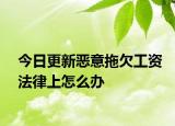 今日更新恶意拖欠工资法律上怎么办