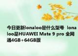 今日更新lonaloo是什么型号  lonaloo是HUAWEI Mate 9 pro 全网通4GB+64GB版
