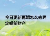 今日更新再婚怎么去界定婚前财产