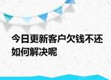 今日更新客户欠钱不还如何解决呢