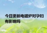 今日更新电磁炉对孕妇有影响吗