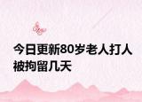 今日更新80岁老人打人被拘留几天
