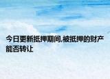 今日更新抵押期间,被抵押的财产能否转让