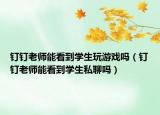 钉钉老师能看到学生玩游戏吗（钉钉老师能看到学生私聊吗）