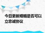 今日更新婚姻是否可以立忠诚协议