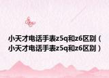 小天才电话手表z5q和z6区别（小天才电话手表z5q和z6区别）